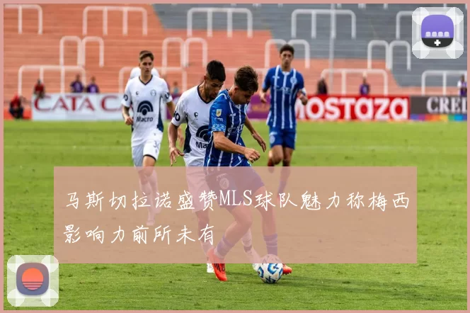 马斯切拉诺盛赞MLS球队魅力称梅西影响力前所未有