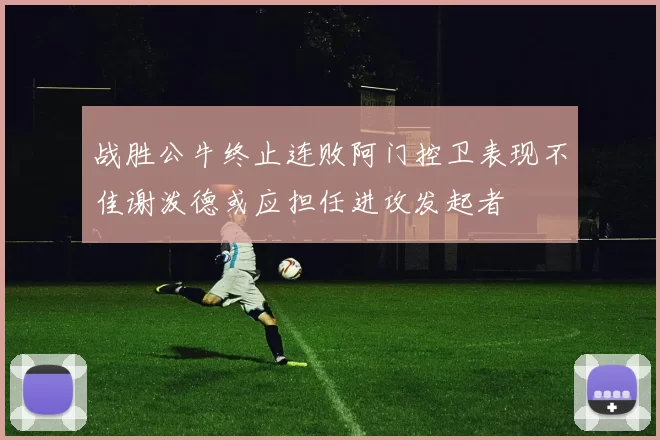 战胜公牛终止连败阿门控卫表现不佳谢泼德或应担任进攻发起者