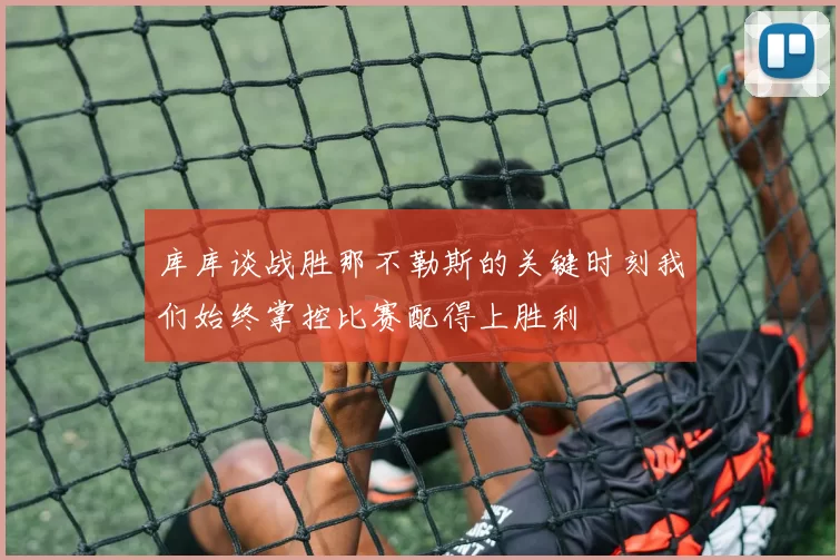 库库谈战胜那不勒斯的关键时刻我们始终掌控比赛配得上胜利