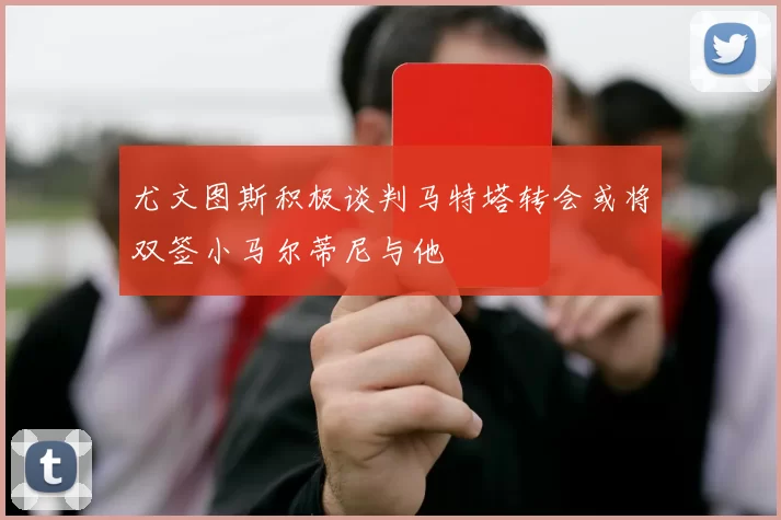 尤文图斯积极谈判马特塔转会或将双签小马尔蒂尼与他