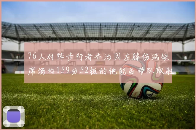 76人对阵步行者乔治因左膝伤病缺席场均159分52板的他能否带队取胜